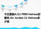 今日更新AJ11 PRM Heiress好看吗 Air Jordan 11 Heiress多少钱