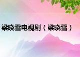 梁晓雪电视剧（梁晓雪）