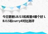 今日更新LBJ15和库里4哪个好 LBJ15和curry4对比测评