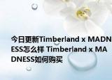 今日更新Timberland x MADNESS怎么样 Timberland x MADNESS如何购买