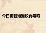 今日更新泡泡胶有毒吗