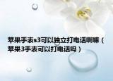 苹果手表s3可以独立打电话啊嘛（苹果3手表可以打电话吗）