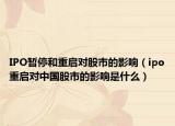 IPO暂停和重启对股市的影响（ipo重启对中国股市的影响是什么）