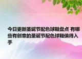 今日更新圣诞节配色球鞋盘点 有哪些有创意的圣诞节配色球鞋值得入手