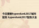 今日更新hyperdunk2017城市配色 hyperdunk2017配色大全