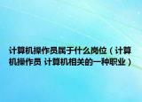 计算机操作员属于什么岗位（计算机操作员 计算机相关的一种职业）