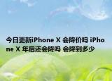 今日更新iPhone X 会降价吗 iPhone X 年后还会降吗 会降到多少