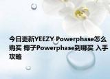 今日更新YEEZY Powerphase怎么购买 椰子Powerphase到哪买 入手攻略