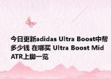 今日更新adidas Ultra Boost中帮多少钱 在哪买 Ultra Boost Mid ATR上脚一览