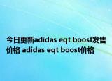 今日更新adidas eqt boost发售价格 adidas eqt boost价格