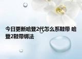 今日更新哈登2代怎么系鞋带 哈登2鞋带绑法