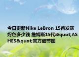 今日更新Nike LeBron 15首发灰烬色多少钱 詹姆斯15代"ASHES"官方细节图