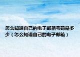 怎么知道自己的电子邮箱号码是多少（怎么知道自己的电子邮箱）