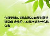 今日更新AJ3黑水泥2018复刻版值得买吗 会涨价 AJ3黑水泥为什么这么贵