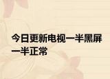 今日更新电视一半黑屏一半正常