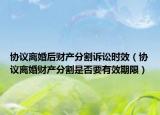 协议离婚后财产分割诉讼时效（协议离婚财产分割是否要有效期限）