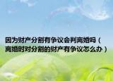 因为财产分割有争议会判离婚吗（离婚时对分割的财产有争议怎么办）