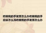 吃核桃的手发黑怎么办吃核桃的手应该怎么洗吃核桃的手发黑怎么办
