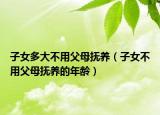 子女多大不用父母抚养（子女不用父母抚养的年龄）