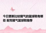 今日更新比较骚气的篮球鞋有哪些 耐克骚气篮球鞋推荐