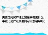 夫妻之间房产证上加名字需要什么手续（房产证夫妻间可以加名字吗）