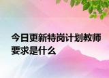 今日更新特岗计划教师要求是什么
