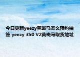 今日更新yeezy黄斑马怎么预约抽签 yeezy 350 V2黄斑马取货地址