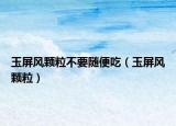 玉屏风颗粒不要随便吃（玉屏风颗粒）