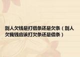 别人欠钱是打借条还是欠条（别人欠我钱应该打欠条还是借条）