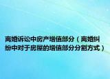 离婚诉讼中房产增值部分（离婚纠纷中对于房屋的增值部分分割方式）