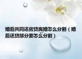 婚后共同还房贷离婚怎么分割（婚后还贷部分要怎么分割）