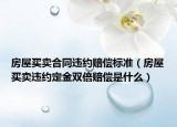 房屋买卖合同违约赔偿标准（房屋买卖违约定金双倍赔偿是什么）