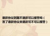 退款协议到期不退款可以报警吗（签了退款协议未退款可不可以报警）
