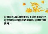 来例假可以吃鸡蛋果吗?（鸡蛋果来月经可以吃吗,经期能吃鸡蛋果吗,月经吃鸡蛋果吗）