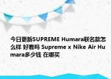 今日更新SUPREME Humara联名款怎么样 好看吗 Supreme x Nike Air Humara多少钱 在哪买
