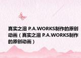 真实之泪 P.A.WORKS制作的原创动画（真实之泪 P.A.WORKS制作的原创动画）