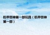 机甲兽神第一部玩具（机甲兽神第一部）