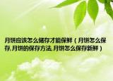 月饼应该怎么储存才能保鲜（月饼怎么保存,月饼的保存方法,月饼怎么保存新鲜）