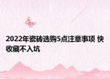 2022年瓷砖选购5点注意事项 快收藏不入坑