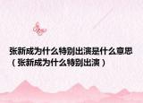 张新成为什么特别出演是什么意思（张新成为什么特别出演）