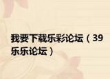 我要下载乐彩论坛（39乐乐论坛）