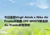 今日更新Virgil Abloh x Nike Air Presto开箱图 OFF WHITE联名款Air Presto实物赏析