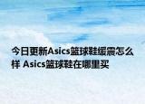 今日更新Asics篮球鞋缓震怎么样 Asics篮球鞋在哪里买