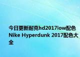 今日更新耐克hd2017low配色 Nike Hyperdunk 2017配色大全