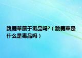 跳舞草属于毒品吗?（跳舞草是什么是毒品吗）