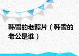 韩雪的老照片（韩雪的老公是谁）