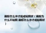 藕粉怎么冲才能成粘稠状（藕粉为什么不粘稠 藕粉怎么冲才成粘稠状）