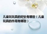 儿童玩玩具的好处有哪些（儿童玩具的作用有哪些）