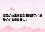 摩天轮的寓意和象征简短的（摩天轮的寓意是什么）