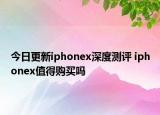 今日更新iphonex深度测评 iphonex值得购买吗